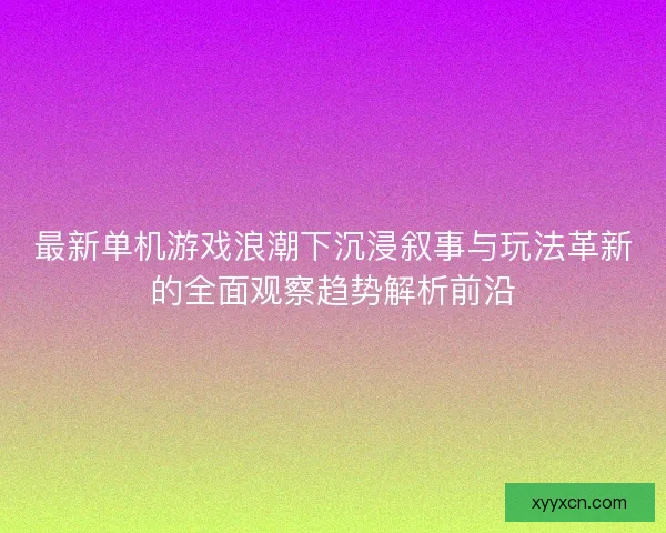 最新单机游戏浪潮下沉浸叙事与玩法革新的全面观察趋势解析前沿