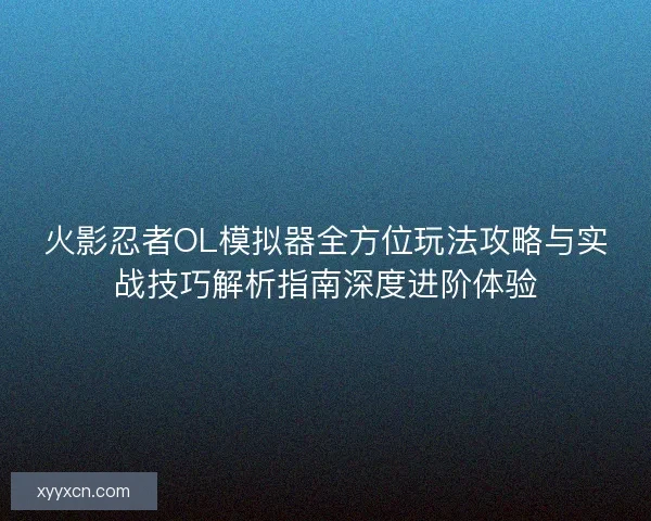 火影忍者OL模拟器全方位玩法攻略与实战技巧解析指南深度进阶体验