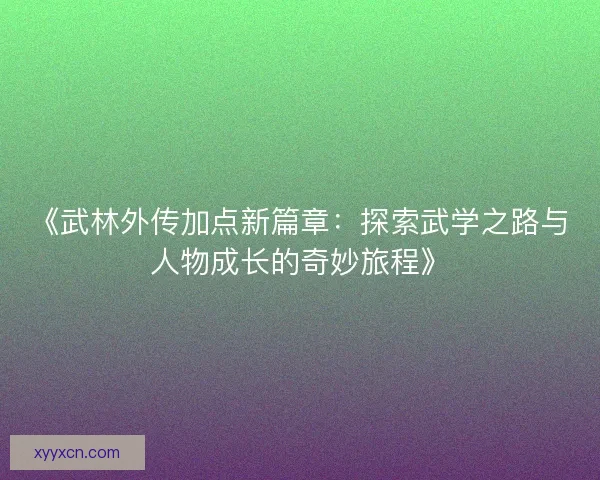 《武林外传加点新篇章：探索武学之路与人物成长的奇妙旅程》
