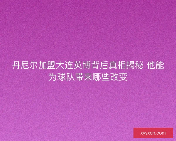 丹尼尔加盟大连英博背后真相揭秘 他能为球队带来哪些改变