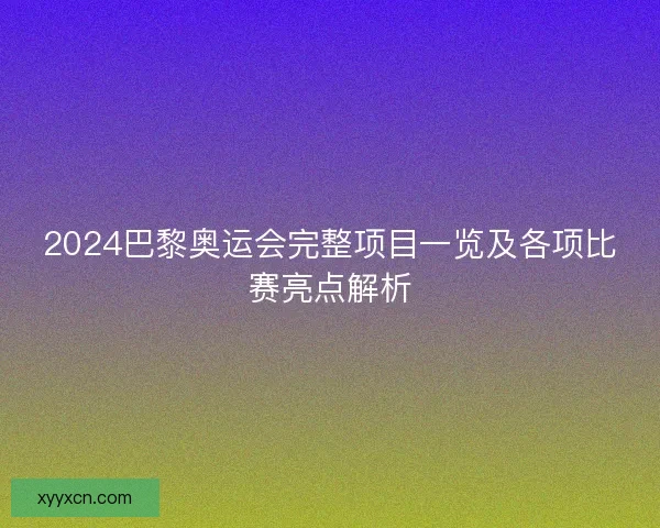 2024巴黎奥运会完整项目一览及各项比赛亮点解析